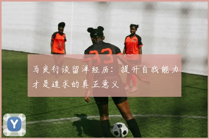 马良行谈留洋经历：提升自我能力才是追求的真正意义