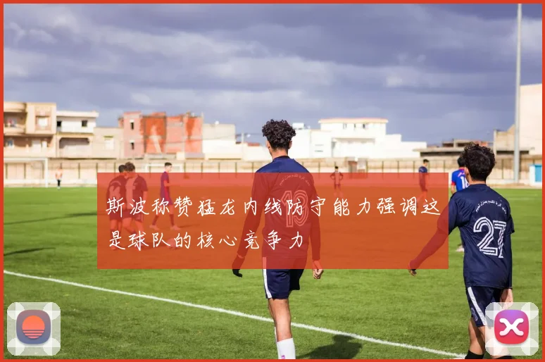 斯波称赞猛龙内线防守能力强调这是球队的核心竞争力