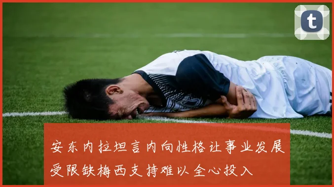 安东内拉坦言内向性格让事业发展受限缺梅西支持难以全心投入