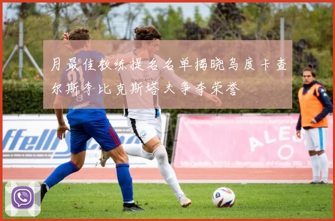 月最佳教练提名名单揭晓乌度卡查尔斯李比克斯塔夫争夺荣誉