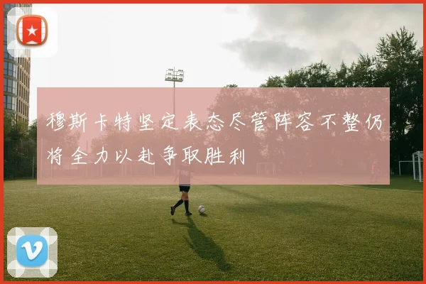 穆斯卡特坚定表态尽管阵容不整仍将全力以赴争取胜利