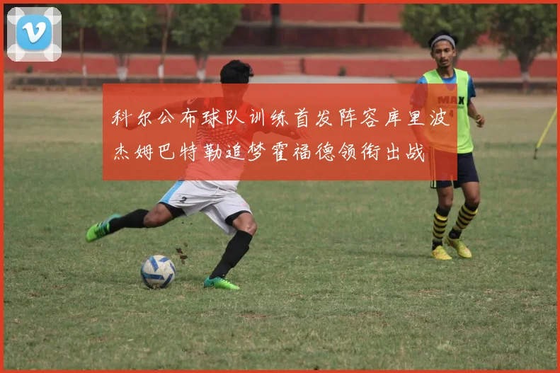 科尔公布球队训练首发阵容库里波杰姆巴特勒追梦霍福德领衔出战