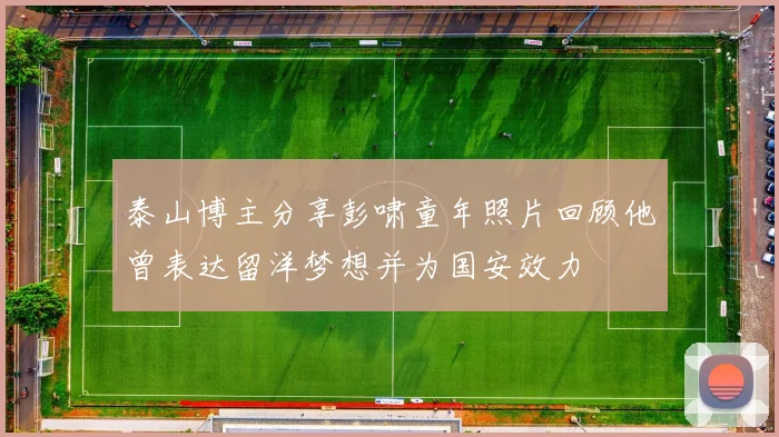 泰山博主分享彭啸童年照片回顾他曾表达留洋梦想并为国安效力
