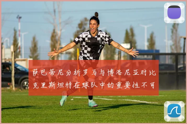 萨巴蒂尼分析罗马与博洛尼亚对比克里斯坦特在球队中的重要性不可替代