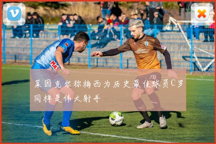 莱因克尔称梅西为历史最佳球员C罗同样是伟大射手