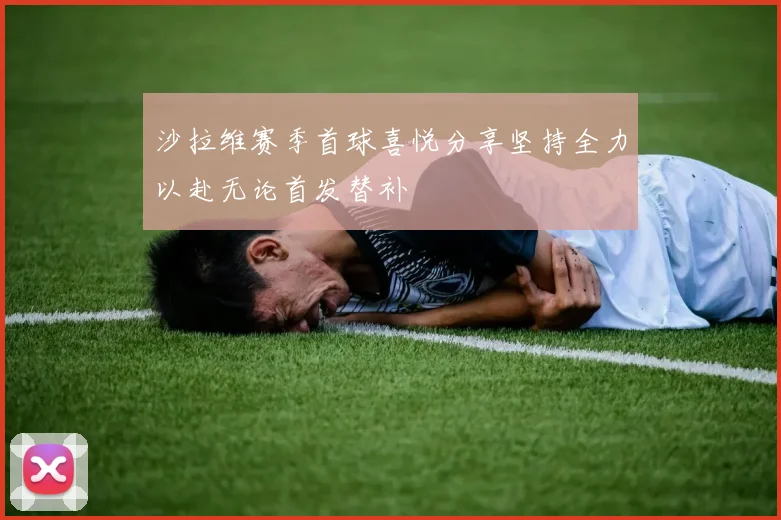 沙拉维赛季首球喜悦分享坚持全力以赴无论首发替补