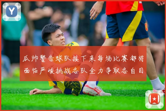 瓜帅警告球队接下来每场比赛都将面临严峻挑战各队全力争取各自目标