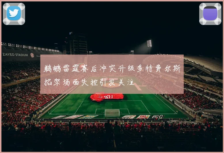 鹈鹕雷霆赛后冲突升级多特费尔斯掐架场面失控引发关注