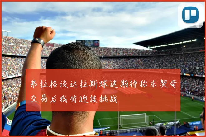 弗拉格谈达拉斯球迷期待称东契奇交易后我将迎接挑战