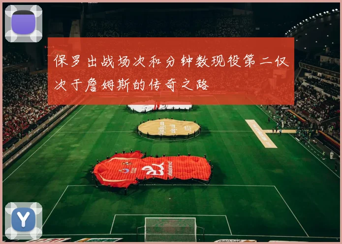 保罗出战场次和分钟数现役第二仅次于詹姆斯的传奇之路