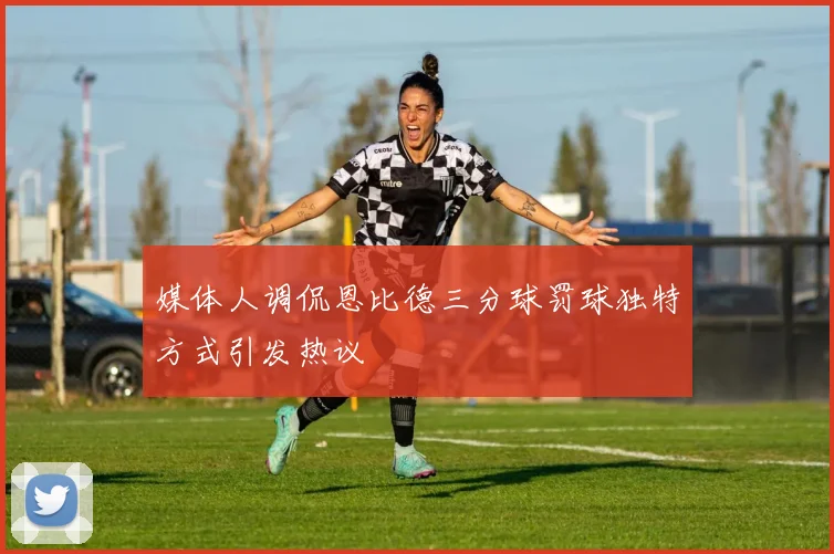 媒体人调侃恩比德三分球罚球独特方式引发热议
