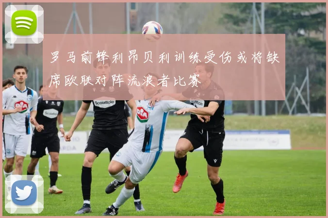 罗马前锋利昂贝利训练受伤或将缺席欧联对阵流浪者比赛