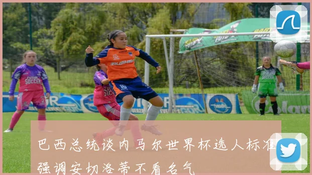 巴西总统谈内马尔世界杯选人标准强调安切洛蒂不看名气