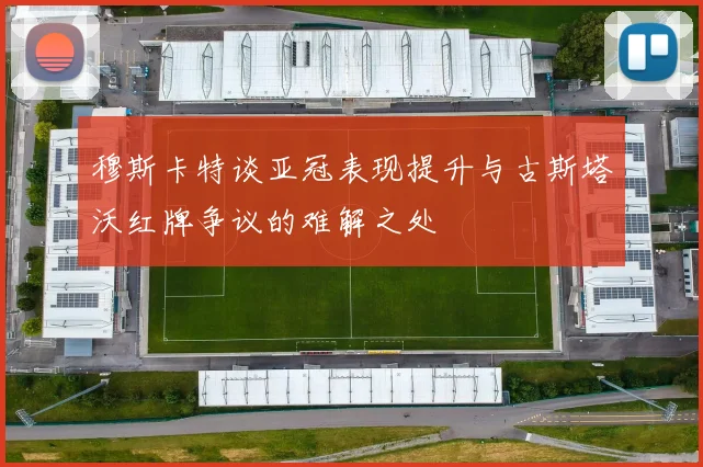 穆斯卡特谈亚冠表现提升与古斯塔沃红牌争议的难解之处
