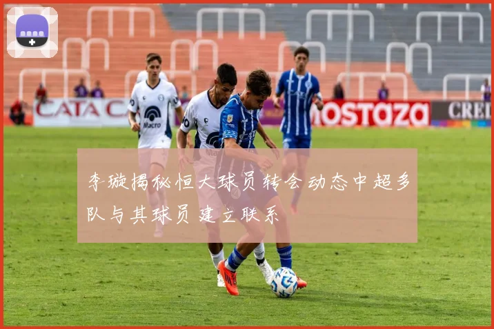 李璇揭秘恒大球员转会动态中超多队与其球员建立联系