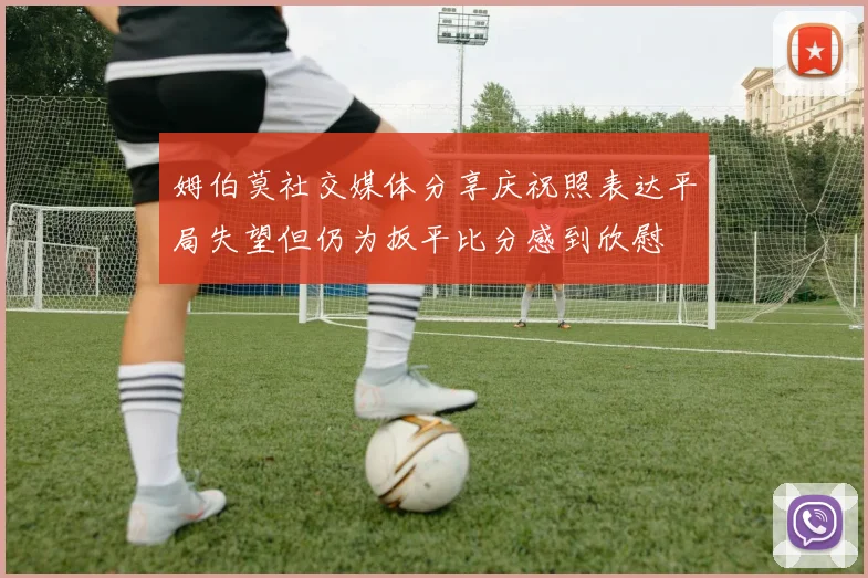姆伯莫社交媒体分享庆祝照表达平局失望但仍为扳平比分感到欣慰