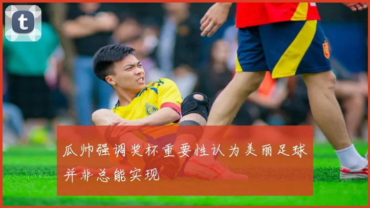 瓜帅强调奖杯重要性认为美丽足球并非总能实现
