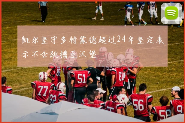 凯尔坚守多特蒙德超过24年坚定表示不会跳槽至汉堡